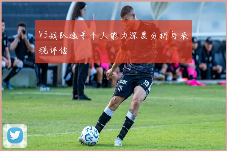 V5战队选手个人能力深度分析与表现评估