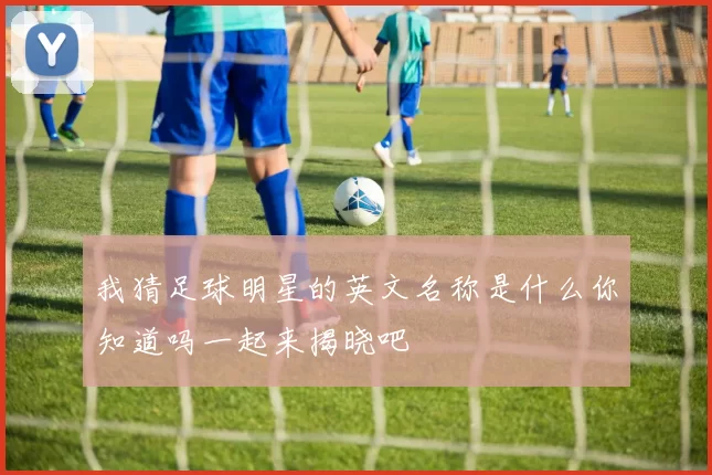 我猜足球明星的英文名称是什么你知道吗一起来揭晓吧