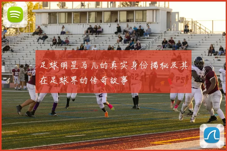 足球明星马儿的真实身份揭秘及其在足球界的传奇故事