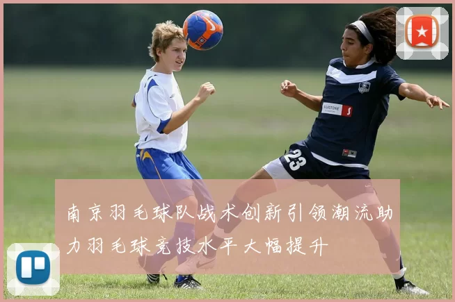 南京羽毛球队战术创新引领潮流助力羽毛球竞技水平大幅提升