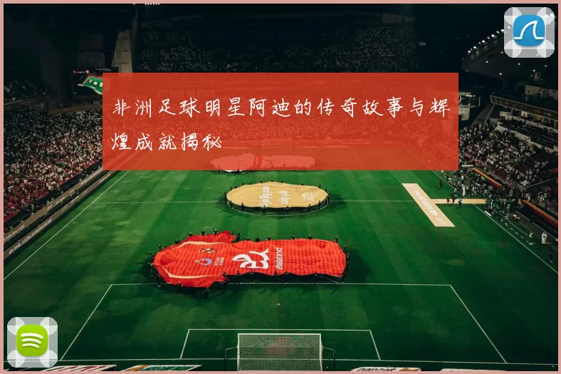 非洲足球明星阿迪的传奇故事与辉煌成就揭秘