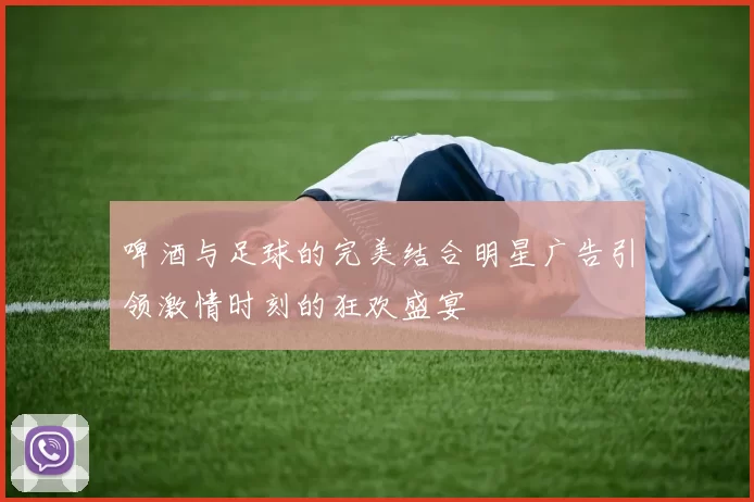 啤酒与足球的完美结合明星广告引领激情时刻的狂欢盛宴