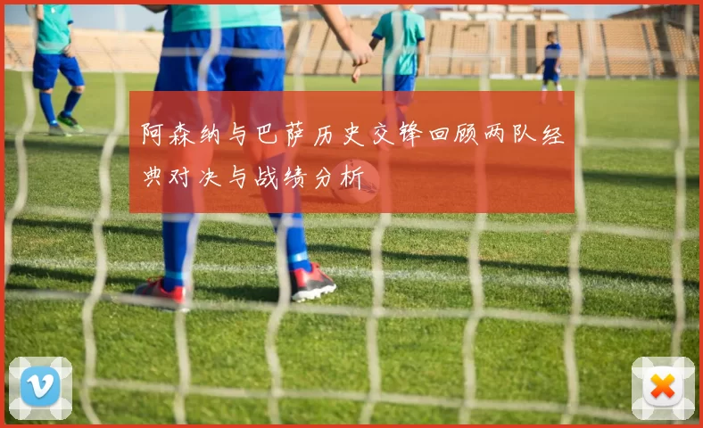 阿森纳与巴萨历史交锋回顾两队经典对决与战绩分析