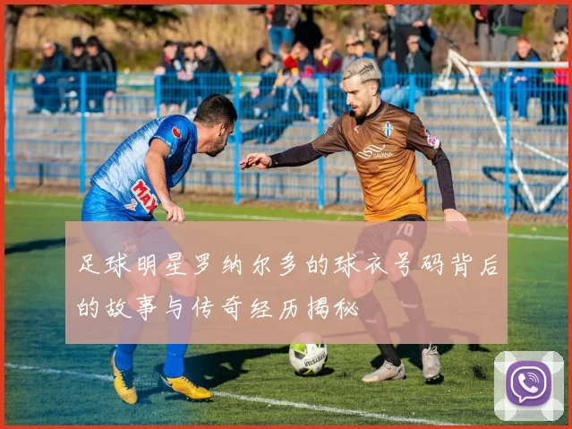 足球明星罗纳尔多的球衣号码背后的故事与传奇经历揭秘