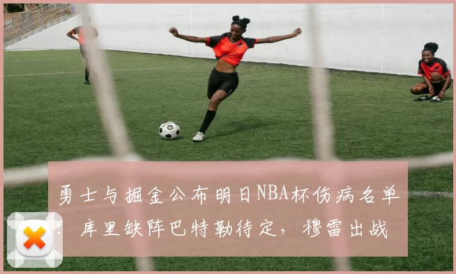 勇士与掘金公布明日NBA杯伤病名单：库里缺阵巴特勒待定，穆雷出战成疑