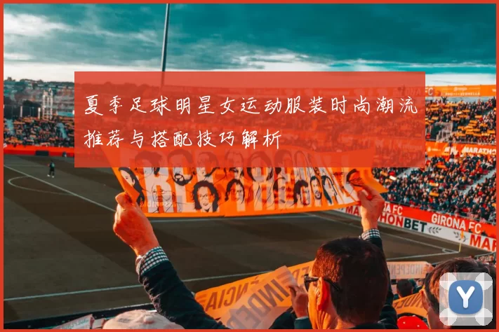夏季足球明星女运动服装时尚潮流推荐与搭配技巧解析