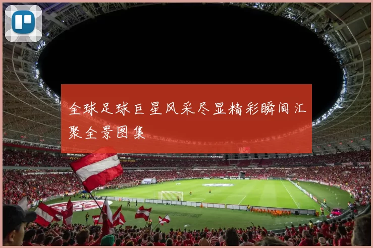 全球足球巨星风采尽显精彩瞬间汇聚全景图集
