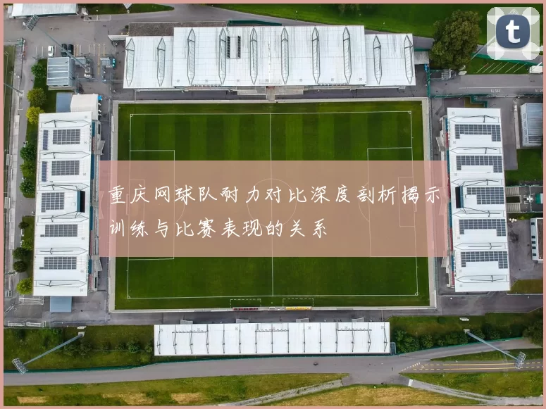 重庆网球队耐力对比深度剖析揭示训练与比赛表现的关系