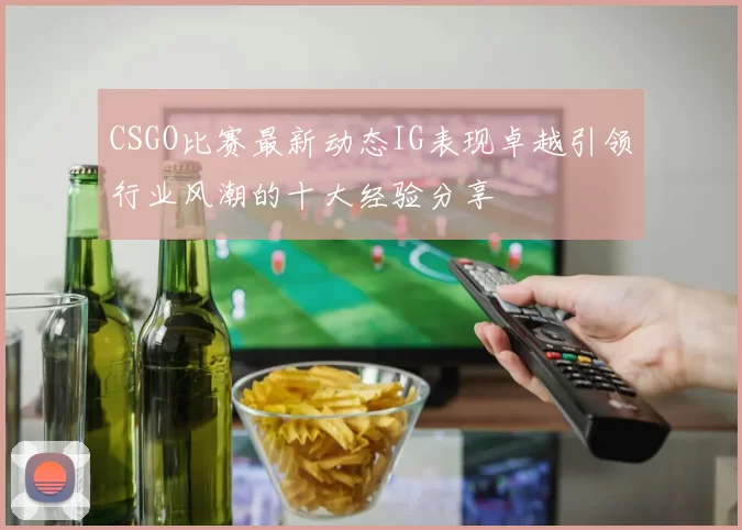 CSGO比赛最新动态IG表现卓越引领行业风潮的十大经验分享