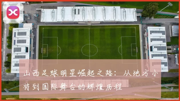山西足球明星崛起之路：从地方小将到国际舞台的辉煌历程