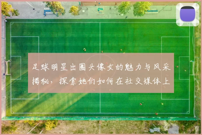 足球明星出圈头像女的魅力与风采揭秘，探索她们如何在社交媒体上引领潮流