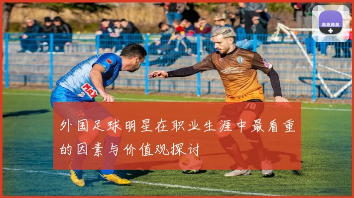 外国足球明星在职业生涯中最看重的因素与价值观探讨