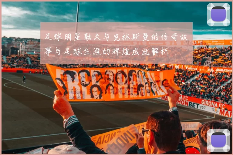 足球明星勒夫与克林斯曼的传奇故事与足球生涯的辉煌成就解析