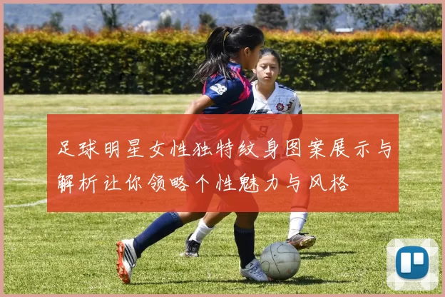 足球明星女性独特纹身图案展示与解析让你领略个性魅力与风格