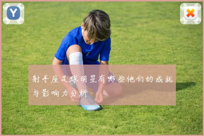 射手座足球明星有哪些他们的成就与影响力分析