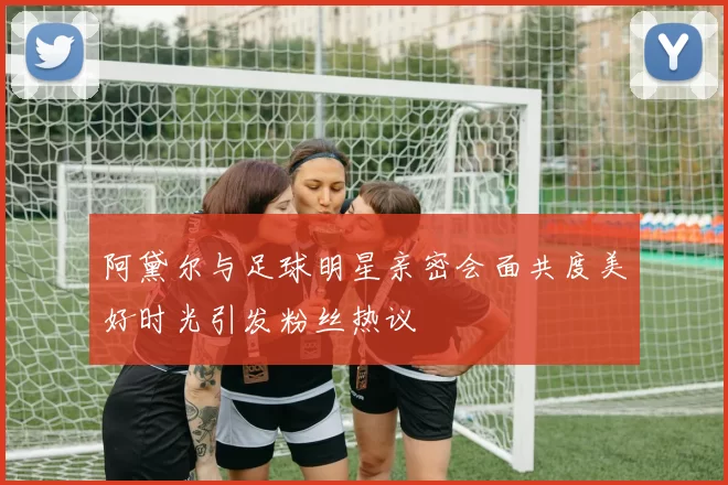 阿黛尔与足球明星亲密会面共度美好时光引发粉丝热议