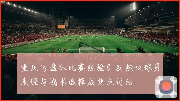 重庆飞盘队比赛经验引发热议球员表现与战术选择成焦点讨论