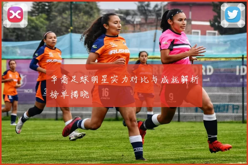华裔足球明星实力对比与成就解析榜单揭晓