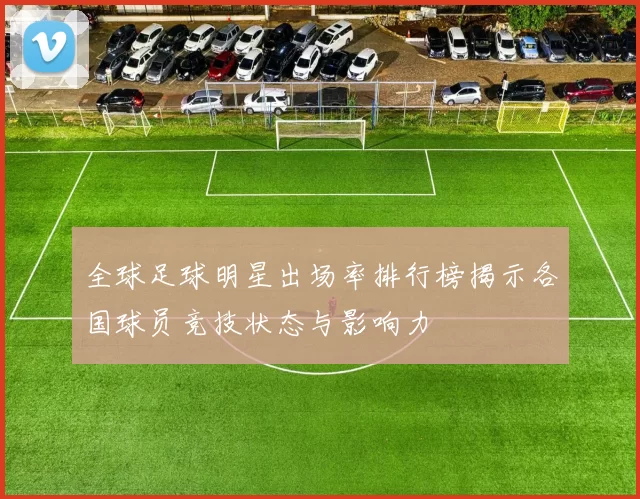 全球足球明星出场率排行榜揭示各国球员竞技状态与影响力