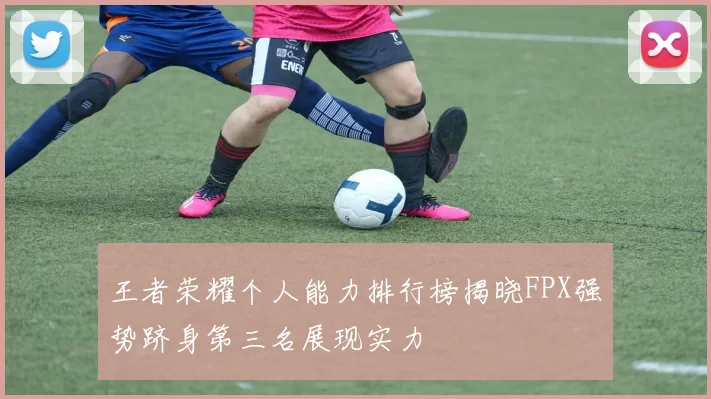 王者荣耀个人能力排行榜揭晓FPX强势跻身第三名展现实力