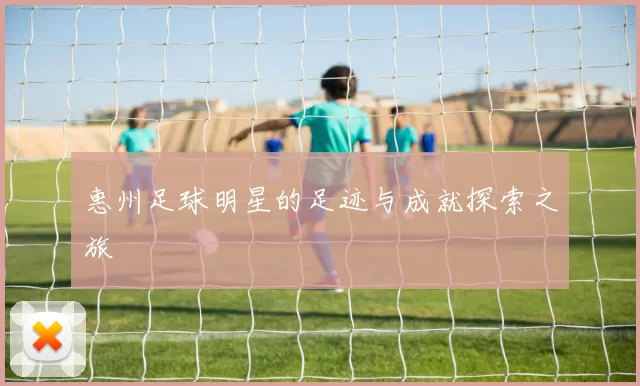 惠州足球明星的足迹与成就探索之旅