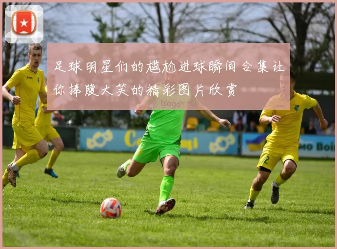 足球明星们的尴尬进球瞬间合集让你捧腹大笑的精彩图片欣赏