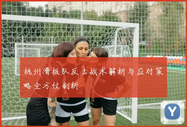 杭州滑板队反击战术解析与应对策略全方位剖析