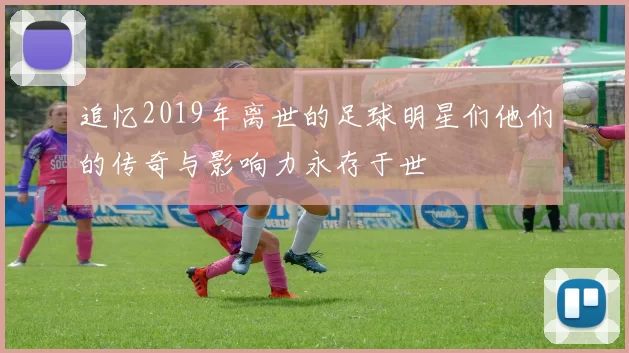 追忆2019年离世的足球明星们他们的传奇与影响力永存于世