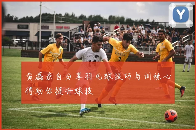 黄磊亲自分享羽毛球技巧与训练心得助你提升球技