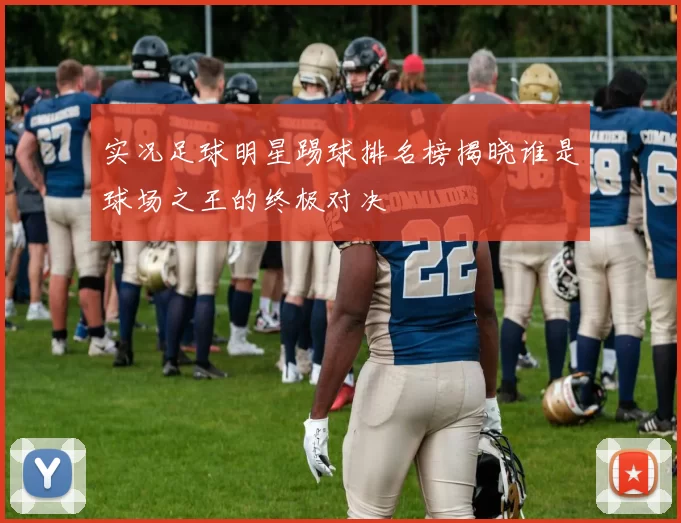 实况足球明星踢球排名榜揭晓谁是球场之王的终极对决