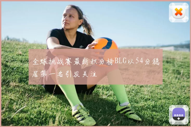 全球挑战赛最新积分榜BLG以54分稳居第一名引发关注