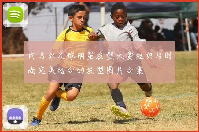 内马尔足球明星发型大赏经典与时尚完美结合的发型图片合集