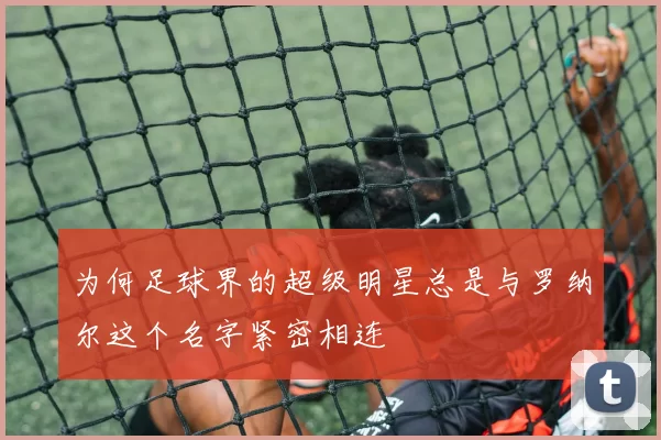 为何足球界的超级明星总是与罗纳尔这个名字紧密相连