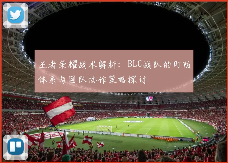 王者荣耀战术解析：BLG战队的盯防体系与团队协作策略探讨
