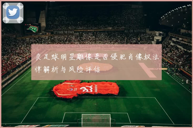卖足球明星雕像是否侵犯肖像权法律解析与风险评估