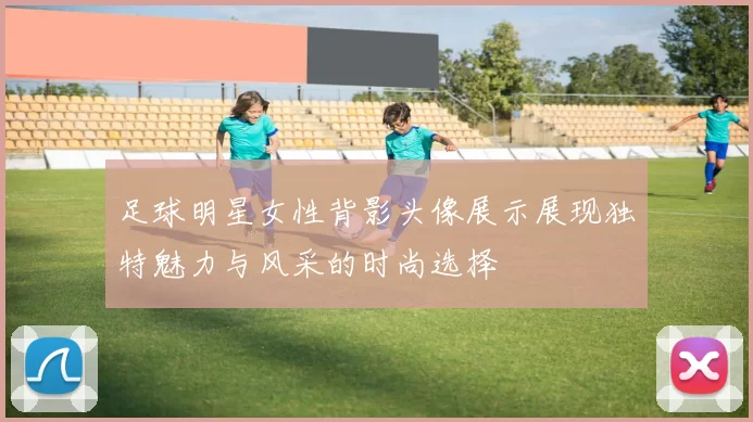 足球明星女性背影头像展示展现独特魅力与风采的时尚选择