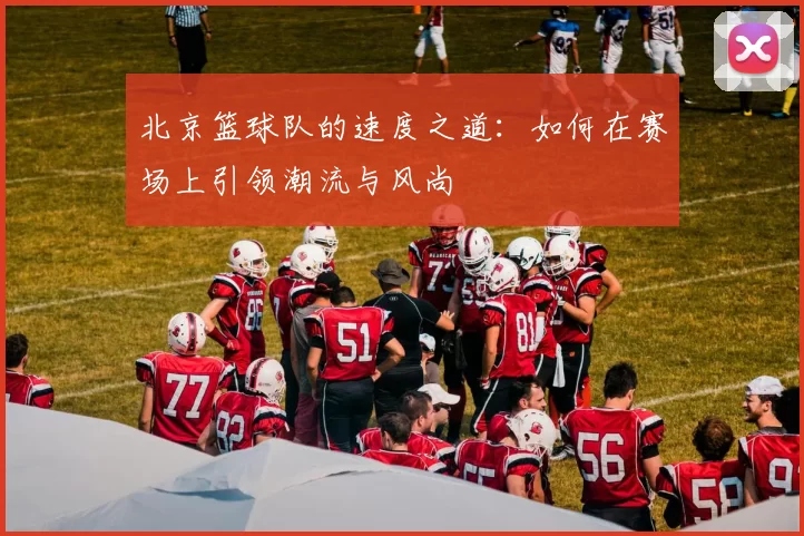 北京篮球队的速度之道：如何在赛场上引领潮流与风尚