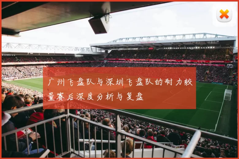 广州飞盘队与深圳飞盘队的耐力较量赛后深度分析与复盘