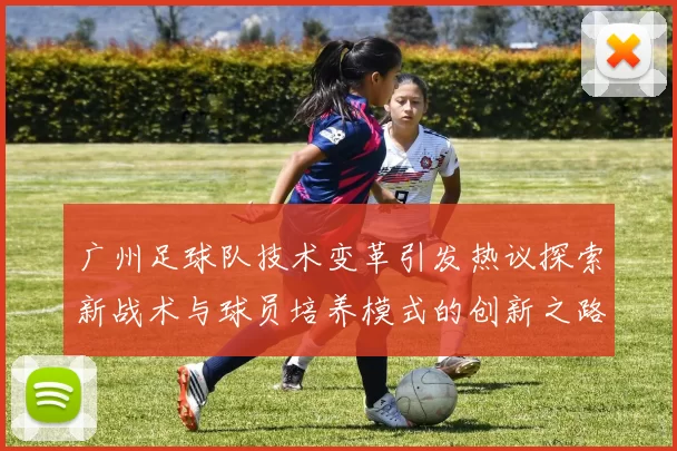 广州足球队技术变革引发热议探索新战术与球员培养模式的创新之路