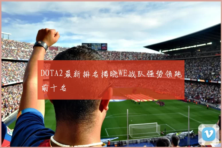 DOTA2最新排名揭晓WE战队强势领跑前十名