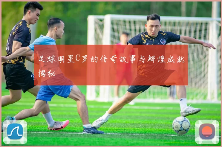 足球明星C罗的传奇故事与辉煌成就揭秘