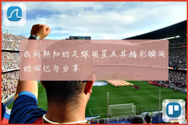 我所熟知的足球明星及其精彩瞬间的回忆与分享