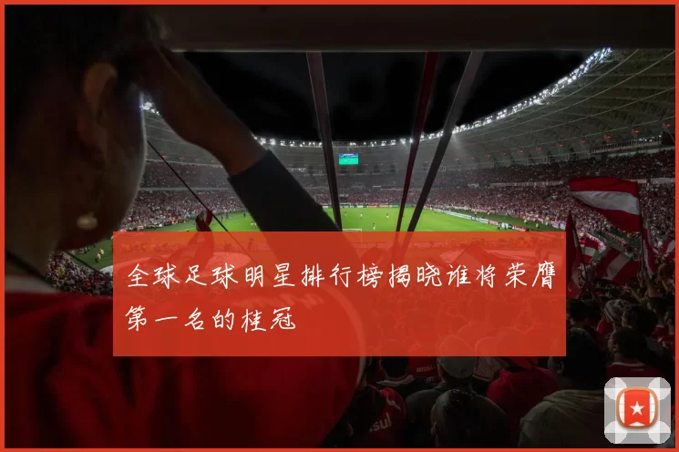 全球足球明星排行榜揭晓谁将荣膺第一名的桂冠