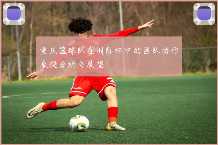 重庆篮球队在洲际杯中的团队协作表现分析与展望