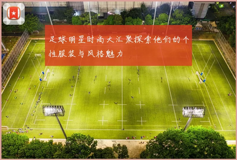 足球明星时尚大汇聚探索他们的个性服装与风格魅力