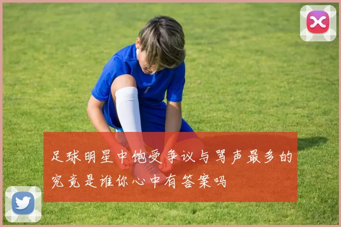 足球明星中饱受争议与骂声最多的究竟是谁你心中有答案吗