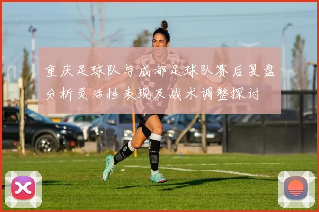 重庆足球队与成都足球队赛后复盘分析灵活性表现及战术调整探讨