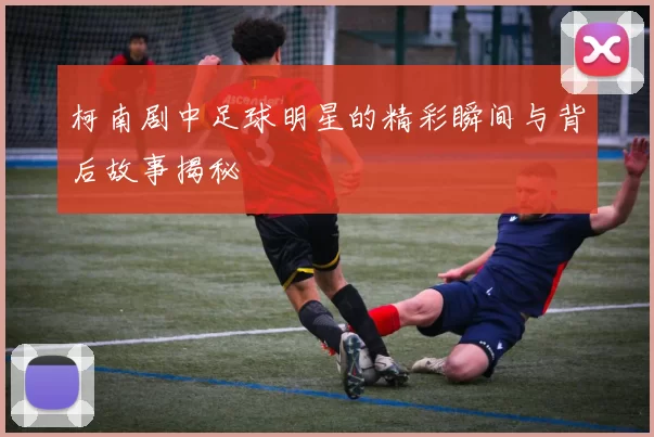 柯南剧中足球明星的精彩瞬间与背后故事揭秘