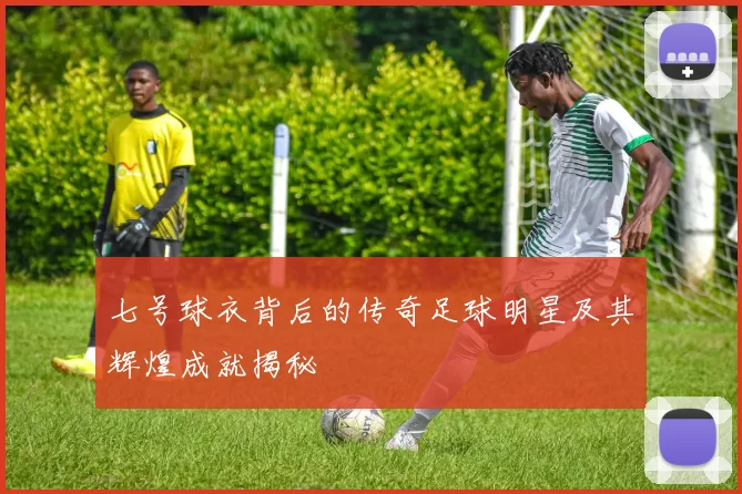 七号球衣背后的传奇足球明星及其辉煌成就揭秘