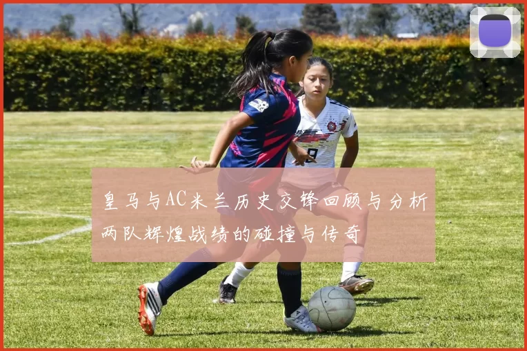 皇马与AC米兰历史交锋回顾与分析两队辉煌战绩的碰撞与传奇